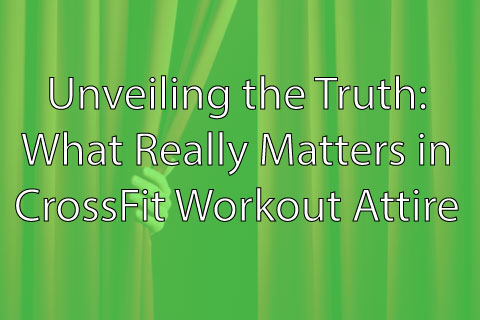 Unveiling the Truth: What Really Matters in CrossFit Workout Attire